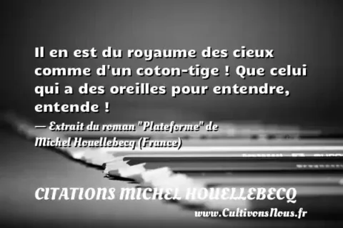 Il en est du royaume des cieux comme d un coton-tige ! Que celui qui a des oreilles pour entendre, entende ! - Extrait du roman  Plateforme  de Michel Houellebecq (France) CITATIONS MICHEL HOUELLEBECQ