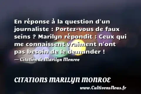En réponse à la question d un journaliste : Portez-vous de faux seins ? Marilyn répondit : Ceux qui me connaissent vraiment n ont pas besoin de le demander ! - Citation de Marilyn Monroe CITATIONS MARILYN MONROE