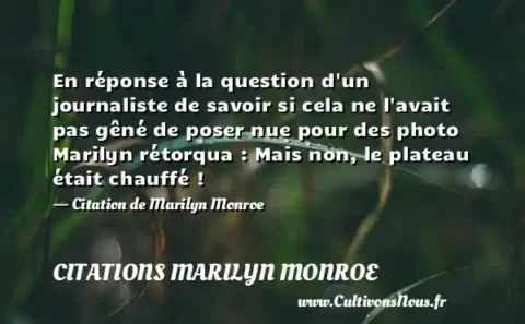 En réponse à la question d un journaliste de savoir si cela ne l avait pas gêné de poser nue pour des photo Marilyn rétorqua : Mais non, le plateau était chauffé ! - Citation de Marilyn Monroe CITATIONS MARILYN MONROE