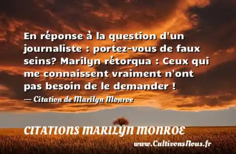 En réponse à la question d un journaliste : portez-vous de faux seins? Marilyn rétorqua : Ceux qui me connaissent vraiment n ont pas besoin de le demander ! - Citation de Marilyn Monroe CITATIONS MARILYN MONROE