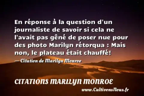 En réponse à la question d un journaliste de savoir si cela ne l avait pas gêné de poser nue pour des photo Marilyn rétorqua : Mais non, le plateau était chauffé! - Citation de Marilyn Monroe CITATIONS MARILYN MONROE