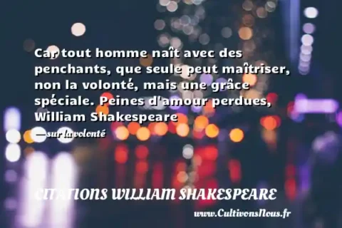 Car tout homme naît avec des penchants, que seule peut maîtriser, non la volonté, mais une grâce spéciale. Peines d amour perdues, William Shakespeare - sur la volonté CITATIONS WILLIAM SHAKESPEARE