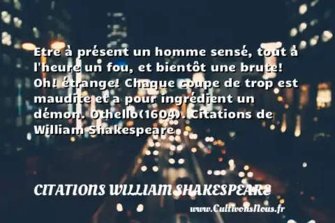Etre à présent un homme sensé, tout à l heure un fou, et bientôt une brute! Oh! étrange! Chaque coupe de trop est maudite et a pour ingrédient un démon. Othello(1604). Citations de William Shakespeare CITATIONS WILLIAM SHAKESPEARE