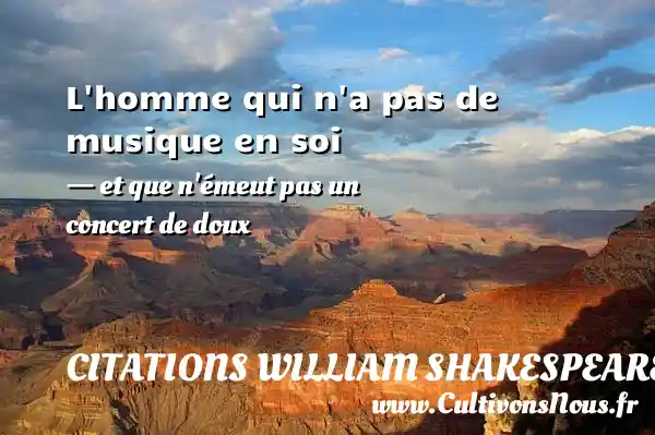 L homme qui n a pas de musique en soi - et que n émeut pas un concert de doux CITATIONS WILLIAM SHAKESPEARE