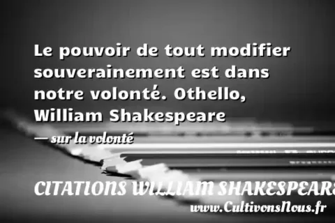 Le pouvoir de tout modifier souverainement est dans notre volonté. Othello,  William Shakespeare     - sur la volonté CITATIONS WILLIAM SHAKESPEARE
