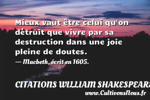 Mieux vaut être celui qu on détruit que vivre par sa destruction dans une joie pleine de doutes. - Macbeth, écrit en 1605. CITATIONS WILLIAM SHAKESPEARE