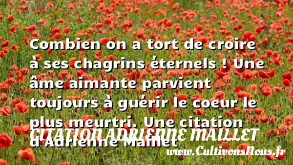 Combien on a tort de croire à ses chagrins éternels ! Une - citation Adrienne Maillet - Citation rien