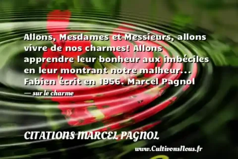 Allons, Mesdames et Messieurs, allons vivre de nos charmes! Allons apprendre leur bonheur aux imbéciles en leur montrant notre malheur... Fabien écrit en 1956. Marcel Pagnol - sur le charme CITATIONS MARCEL PAGNOL