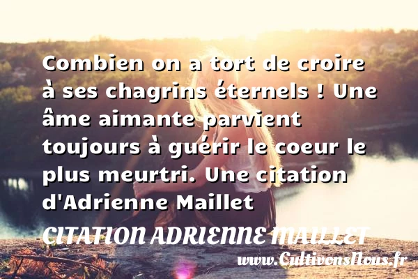 Combien on a tort de croire à ses chagrins éternels - citation Adrienne Maillet