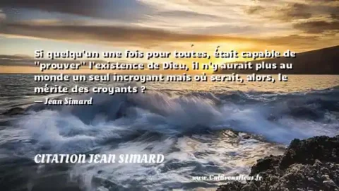 Si quelqu un une fois pour toutes, était capable de   prouver   l existence de Dieu, il n y aurait plus au monde un seul incroyant mais où serait, alors, le mérite des croyants ? - Jean Simard CITATION JEAN SIMARD