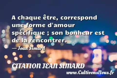A chaque être, correspond une forme d amour spécifique ; son bonheur est de la rencontrer. - Jean Simard CITATION JEAN SIMARD