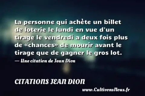 La personne qui achète un billet de loterie le lundi en vue d un tirage le vendredi a deux fois plus de «chances» de mourir avant le tirage que de gagner le gros lot. - Une citation de Jean Dion CITATIONS JEAN DION