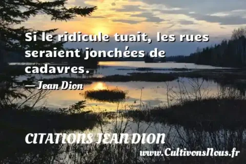 Si le ridicule tuait, les rues seraient jonchées de cadavres. - Jean Dion CITATIONS JEAN DION