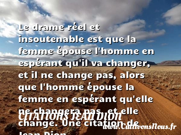 Le drame réel et insoutenable est que la femme épouse l’homme en espérant qu’il - Citations Jean Dion