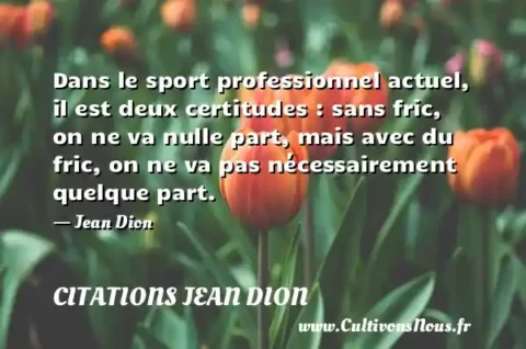 Dans le sport professionnel actuel, il est deux certitudes : sans fric, on ne va nulle part, mais avec du fric, on ne va pas nécessairement quelque part. - Jean Dion CITATIONS JEAN DION