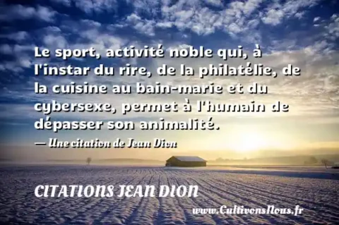 Le sport, activité noble qui, à l instar du rire, de la philatélie, de la cuisine au bain-marie et du cybersexe, permet à l humain de dépasser son animalité. - Une citation de Jean Dion CITATIONS JEAN DION