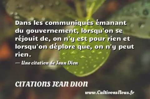 Dans les communiqués émanant du gouvernement, lorsqu on se réjouit de, on n y est pour rien et lorsqu on déplore que, on n y peut rien. - Une citation de Jean Dion CITATIONS JEAN DION