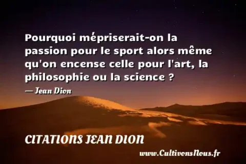 Pourquoi mépriserait-on la passion pour le sport alors même qu on encense celle pour l art, la philosophie ou la science ? - Jean Dion CITATIONS JEAN DION