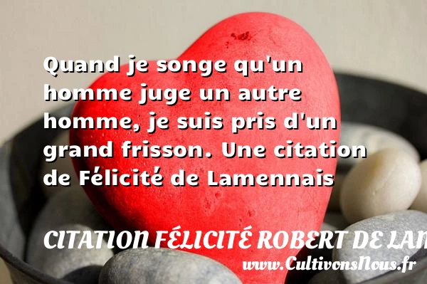 Quand je songe qu’un homme juge un autre homme, je suis pris d’un grand - Citation Félicité Robert de Lamennais