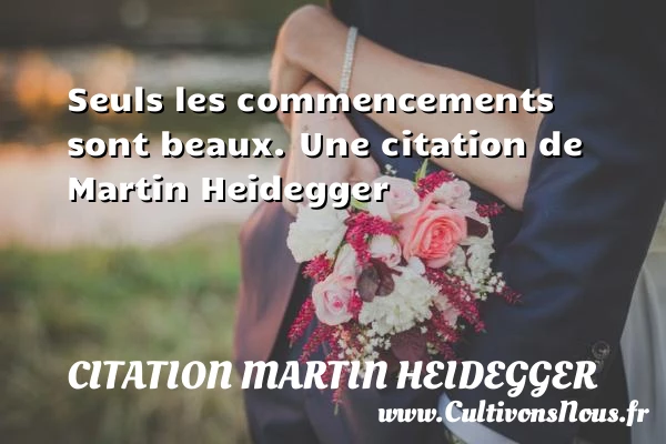 Seuls les commencements sont beaux. - Citation Martin Heidegger