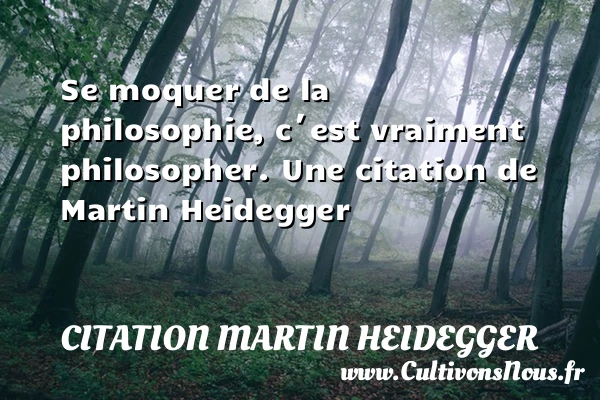 Se moquer de la philosophie, c´est vraiment philosopher. - Citation Martin Heidegger