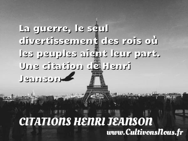 La guerre, le seul divertissement des rois où les peuples aient - Citations Henri Jeanson