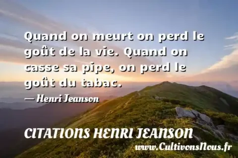 Quand on meurt on perd le goût de la vie. Quand on casse sa pipe, on perd le goût du tabac. - Henri Jeanson CITATIONS HENRI JEANSON