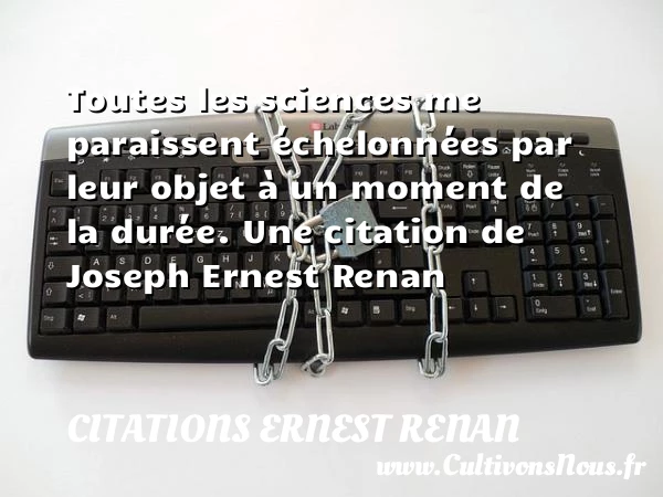 Toutes les sciences me paraissent échelonnées par leur objet à - Citations Ernest Renan - Citation moment