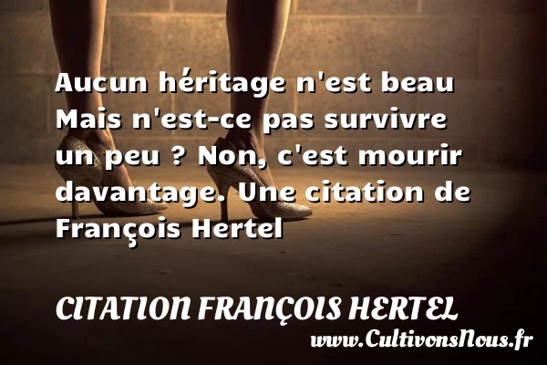 Aucun héritage n’est beauMais n’est-ce pas survivre un peu ?Non, c’est mourir davantage. - Citation François Hertel