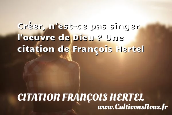Créer, n’est-ce pas singer l’oeuvre de Dieu ? - Citation François Hertel