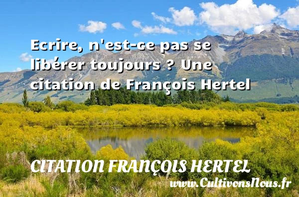 Ecrire, n’est-ce pas se libérer toujours ? - Citation François Hertel - Citation écrire