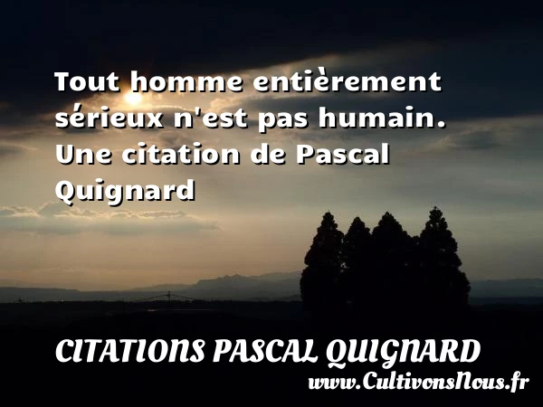 Tout homme entièrement sérieux n’est pas humain. - Citations Pascal Quignard - Citation sérieux
