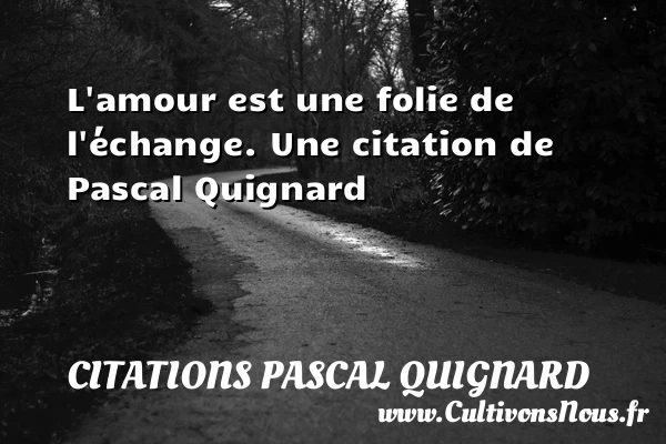 L’amour est une folie de l’échange. - Citations Pascal Quignard