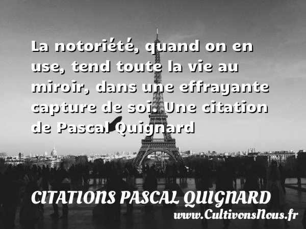 La notoriété, quand on en use, tend toute la vie au miroir, dans - Citations Pascal Quignard