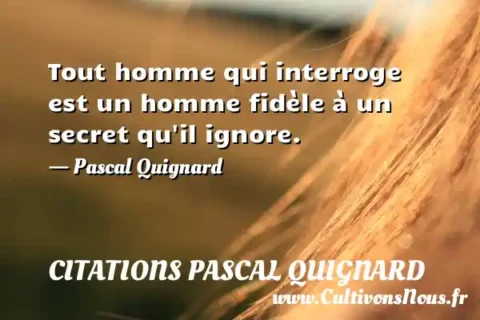 Tout homme qui interroge est un homme fidèle à un secret qu il ignore. - Pascal Quignard CITATIONS PASCAL QUIGNARD