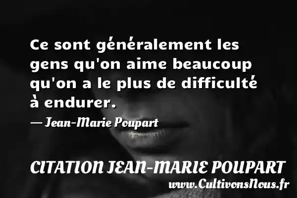 Ce sont généralement les gens qu'on aime beaucoup qu'on a le plus de ...