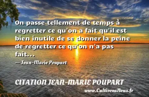 On passe tellement de temps à regretter ce qu on a fait qu il est bien inutile de se donner la peine de regretter ce qu on n a pas fait... - Jean-Marie Poupart CITATION JEAN-MARIE POUPART