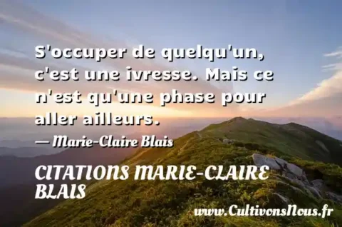 S occuper de quelqu un, c est une ivresse. Mais ce n est qu une phase pour aller ailleurs. - Marie-Claire Blais CITATIONS MARIE-CLAIRE BLAIS