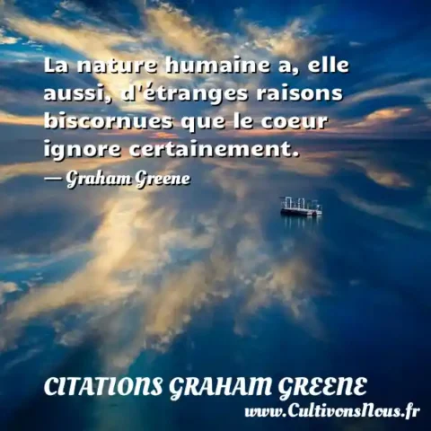 La nature humaine a, elle aussi, d étranges raisons biscornues que le coeur ignore certainement. - Graham Greene CITATIONS GRAHAM GREENE