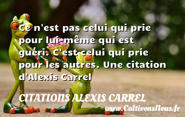 Ce n’est pas celui qui prie pour lui-même qui est guéri. C’est celui qui - Citations Alexis Carrel