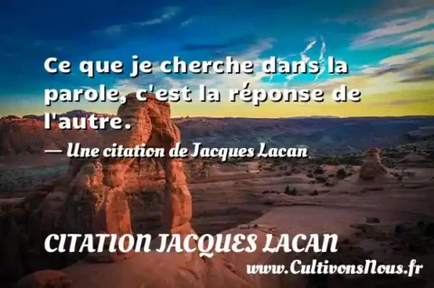 Ce que je cherche dans la parole, c est la réponse de l autre. - Une citation de Jacques Lacan CITATION JACQUES LACAN