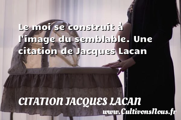Le moi se construit à l’image du semblable. - Citation Jacques Lacan