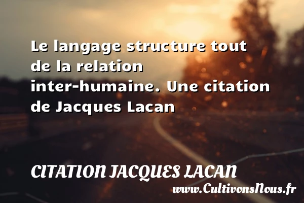 Le langage structure tout de la relation inter-humaine. - Citation Jacques Lacan