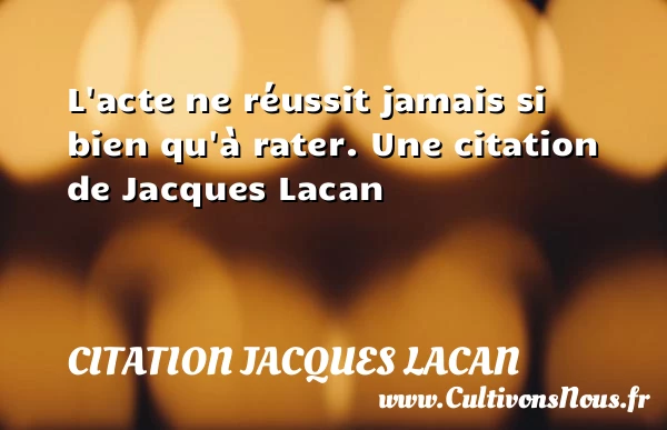 L’acte ne réussit jamais si bien qu’à rater. - Citation Jacques Lacan