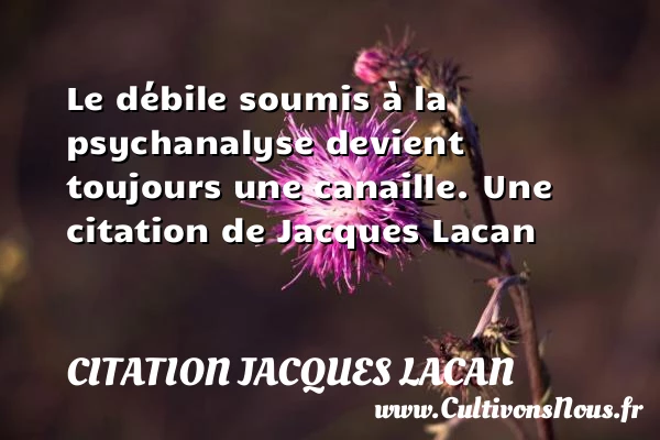 Le débile soumis à la psychanalyse devient toujours - Citation Jacques Lacan