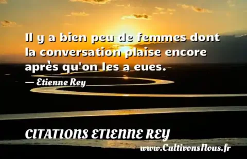 Il y a bien peu de femmes dont la conversation plaise encore après qu on les a eues. - Etienne Rey CITATIONS ETIENNE REY