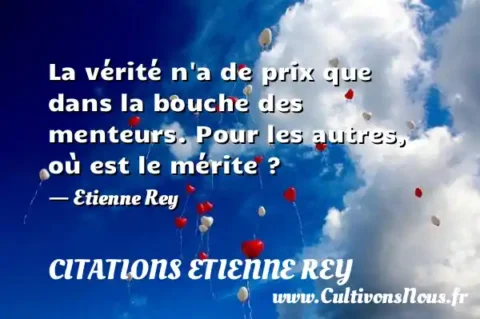 La vérité n a de prix que dans la bouche des menteurs. Pour les autres, où est le mérite ? - Etienne Rey CITATIONS ETIENNE REY