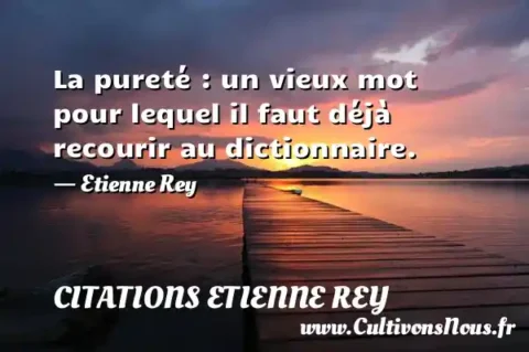 La pureté : un vieux mot pour lequel il faut déjà recourir au dictionnaire. - Etienne Rey CITATIONS ETIENNE REY