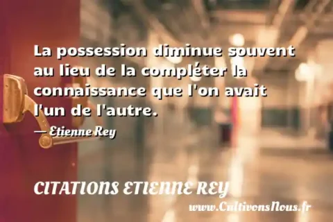La possession diminue souvent au lieu de la compléter la connaissance que l on avait l un de l autre. - Etienne Rey CITATIONS ETIENNE REY