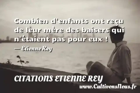 Combien d enfants ont reçu de leur mère des baisers qui n étaient pas pour eux ! - Etienne Rey CITATIONS ETIENNE REY